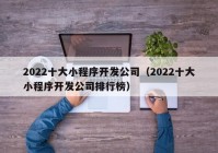 2022十大小程序开发公司（2022十大小程序开发公司排行榜）