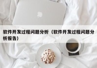 软件开发过程问题分析（软件开发过程问题分析报告）